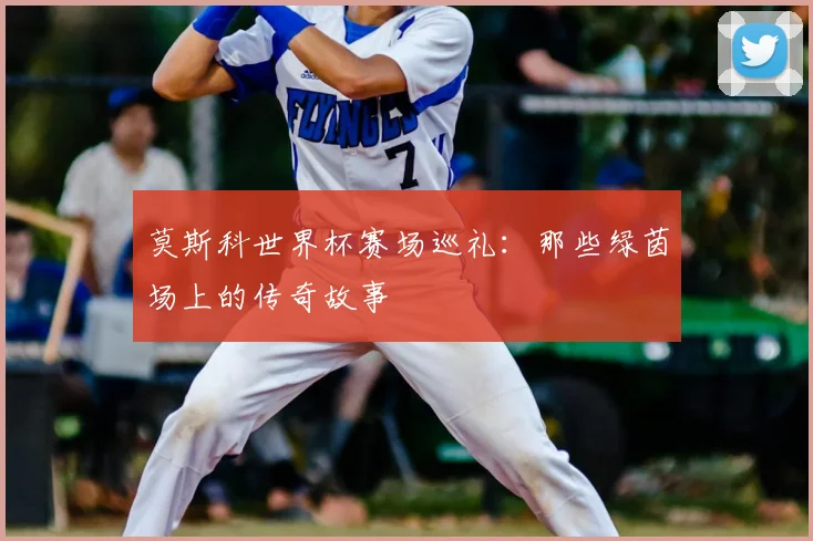 莫斯科世界杯赛场巡礼:那些绿茵场上的传奇故事