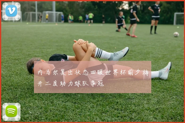 内马尔复出状态回暖世界杯前夕梅开二度助力球队争冠