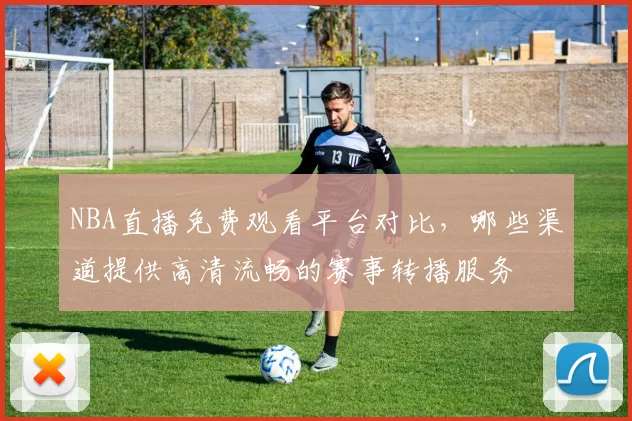 NBA直播免费观看平台对比，哪些渠道提供高清流畅的赛事转播服务
