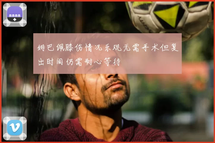 姆巴佩膝伤情况乐观无需手术但复出时间仍需耐心等待