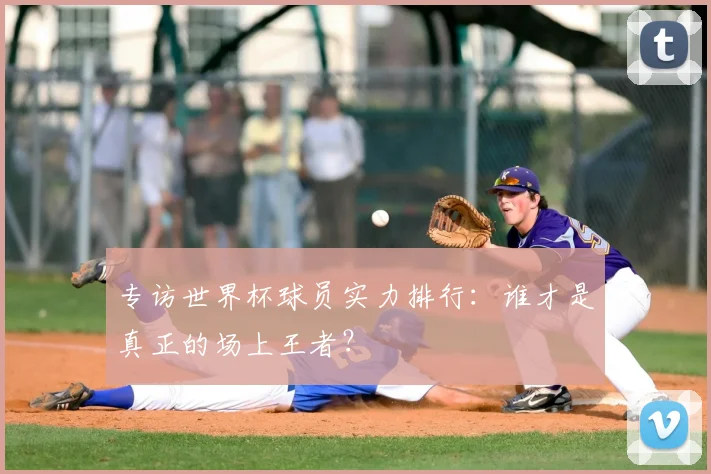 专访世界杯球员实力排行:谁才是真正的场上王者?