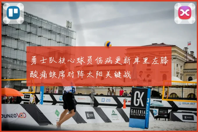勇士队核心球员伤病更新库里左膝酸痛缺席对阵太阳关键战