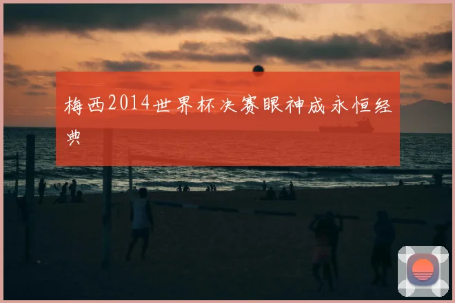 梅西2014世界杯决赛眼神成永恒经典