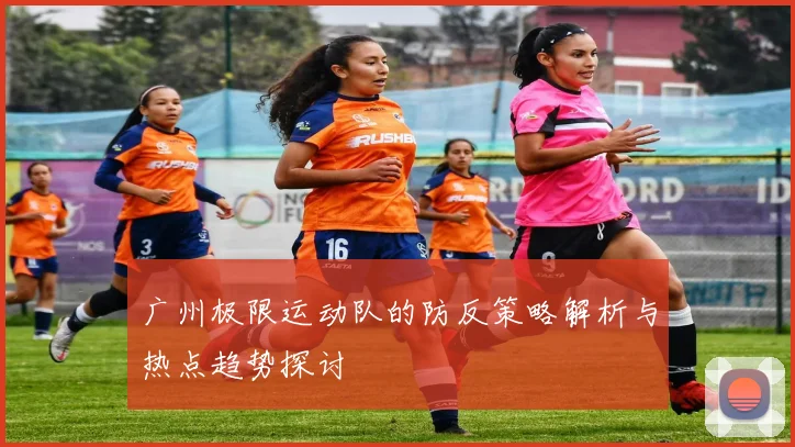 广州极限运动队的防反策略解析与热点趋势探讨