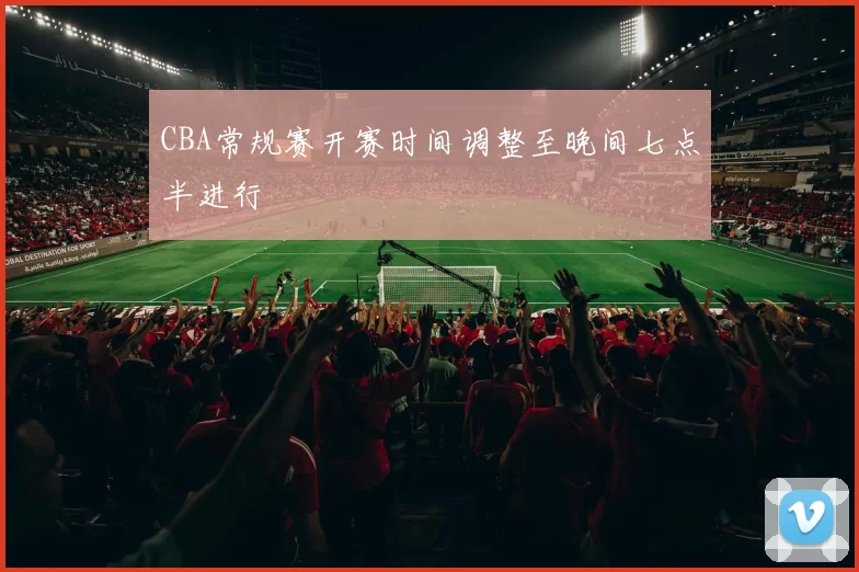 CBA常规赛开赛时间调整至晚间七点半进行