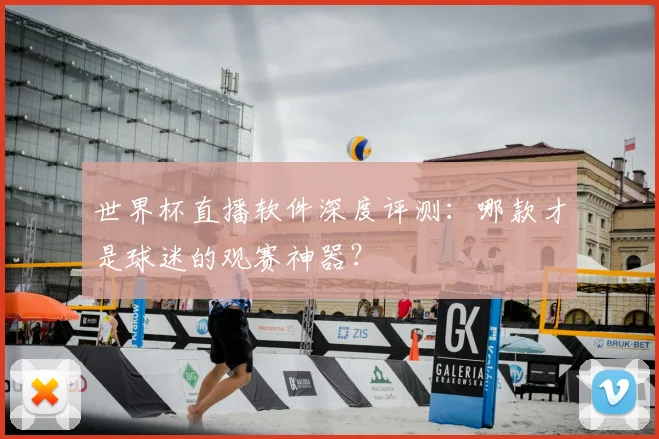 世界杯直播软件深度评测：哪款才是球迷的观赛神器？