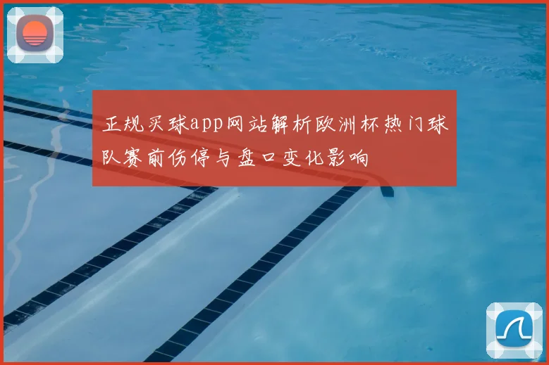 正规买球app网站解析欧洲杯热门球队赛前伤停与盘口变化影响