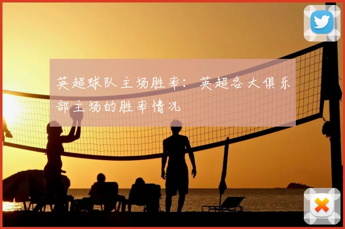 英超球队主场胜率：英超各大俱乐部主场的胜率情况