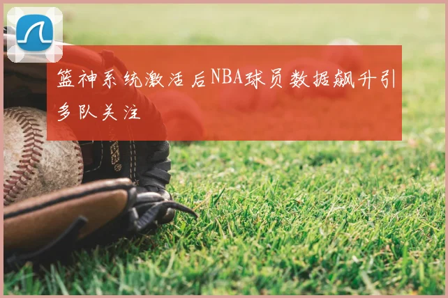 篮神系统激活后NBA球员数据飙升引多队关注