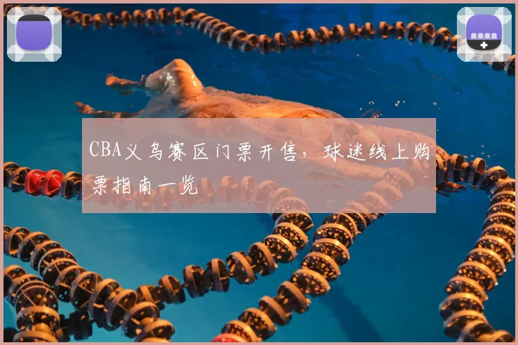 CBA义乌赛区门票开售，球迷线上购票指南一览
