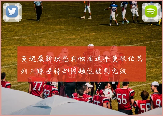 英超最新动态利物浦追平曼联伯恩利三球逆转却因越位被判无效