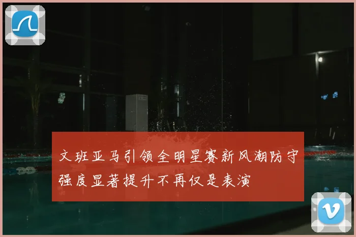 文班亚马引领全明星赛新风潮防守强度显著提升不再仅是表演