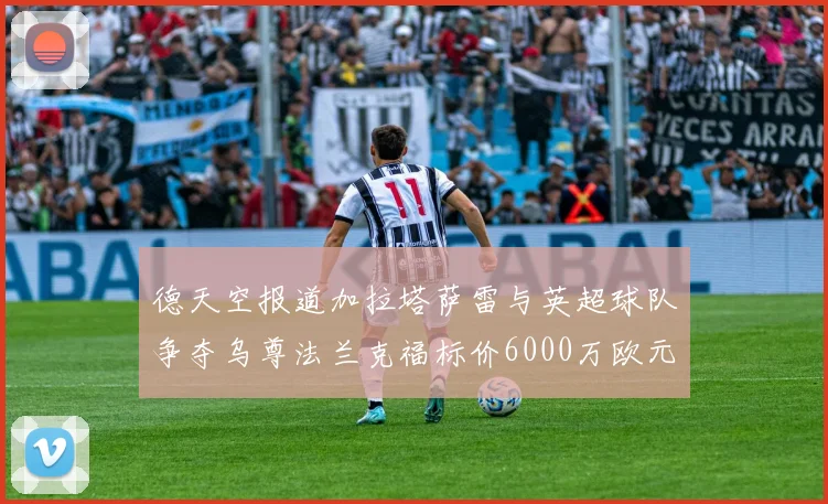 德天空报道加拉塔萨雷与英超球队争夺乌尊法兰克福标价6000万欧元