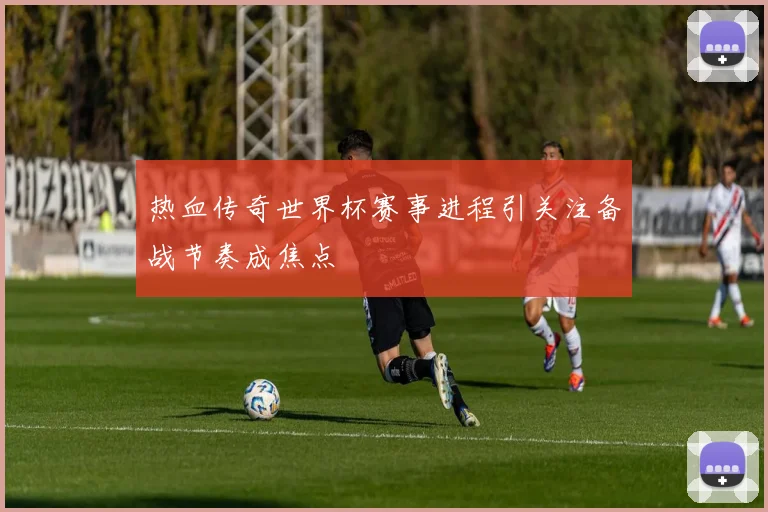 热血传奇世界杯赛事进程引关注备战节奏成焦点