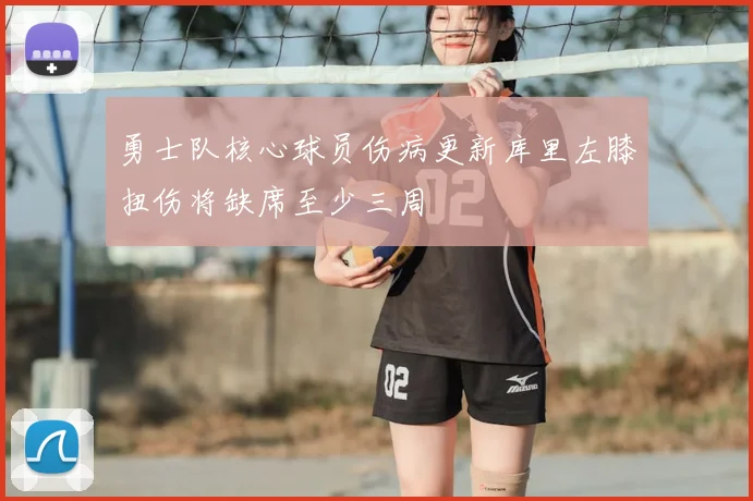 勇士队核心球员伤病更新库里左膝扭伤将缺席至少三周