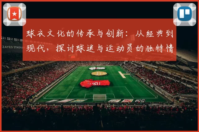 球衣文化的传承与创新：从经典到现代，探讨球迷与运动员的独特情感纽带