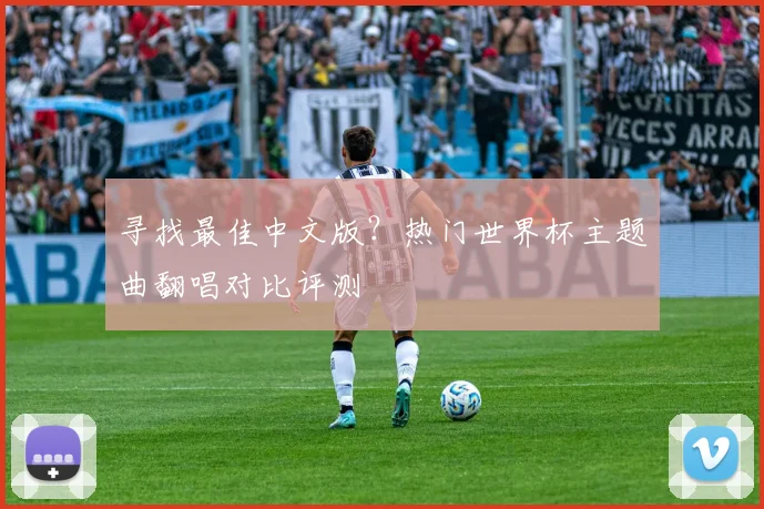 寻找最佳中文版?热门世界杯主题曲翻唱对比评测
