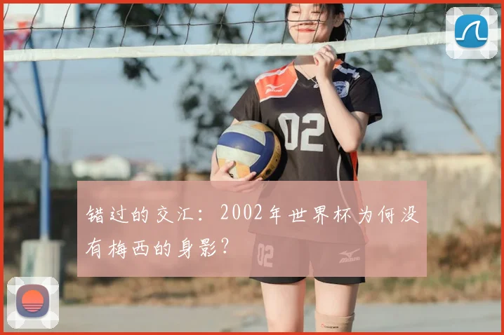 错过的交汇:2002年世界杯为何没有梅西的身影?