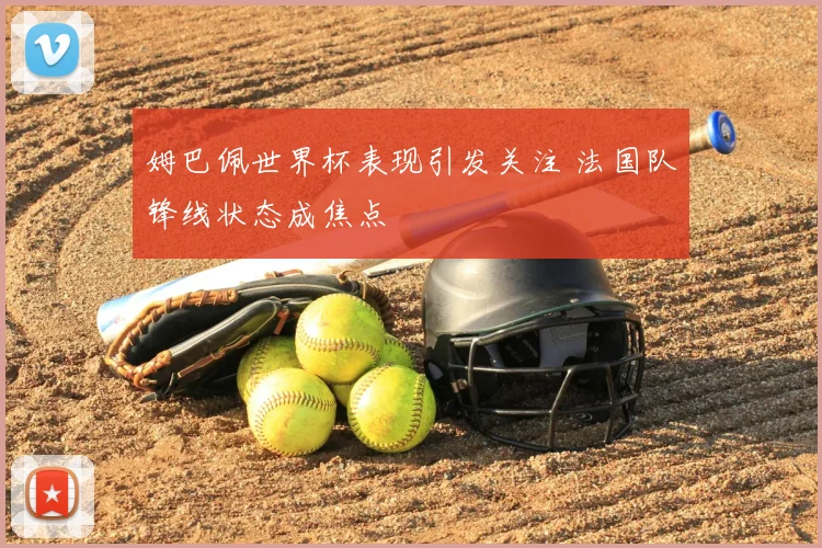 姆巴佩世界杯表现引发关注 法国队锋线状态成焦点
