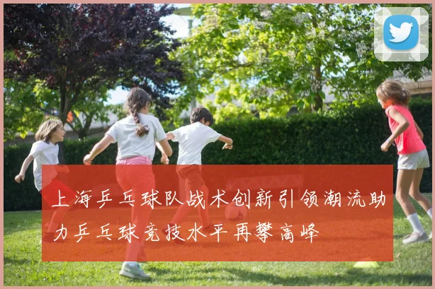 上海乒乓球队战术创新引领潮流助力乒乓球竞技水平再攀高峰