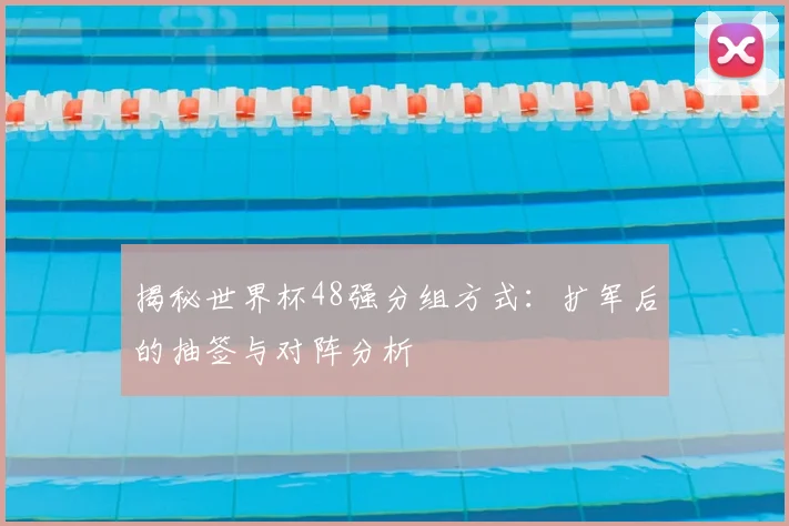 揭秘世界杯48强分组方式:扩军后的抽签与对阵分析