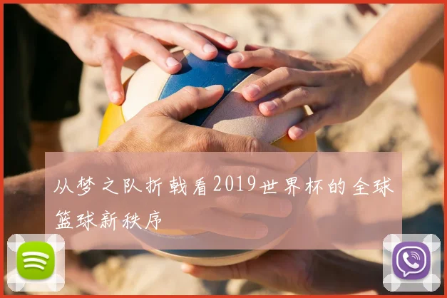 从梦之队折戟看2019世界杯的全球篮球新秩序