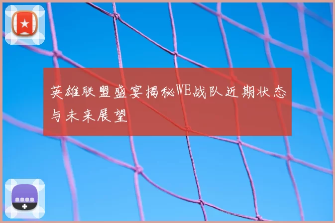 英雄联盟盛宴揭秘WE战队近期状态与未来展望