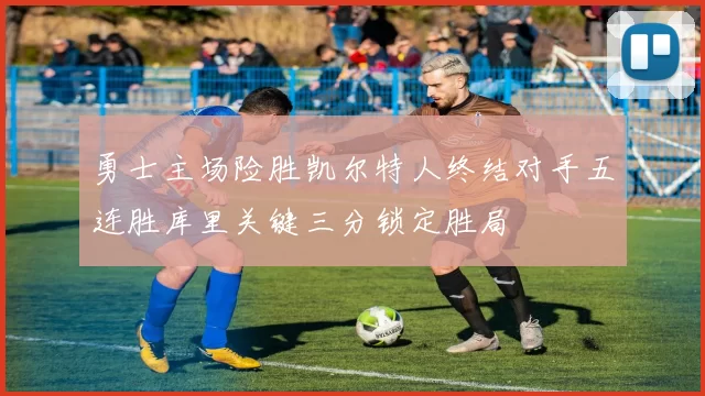 勇士主场险胜凯尔特人终结对手五连胜库里关键三分锁定胜局