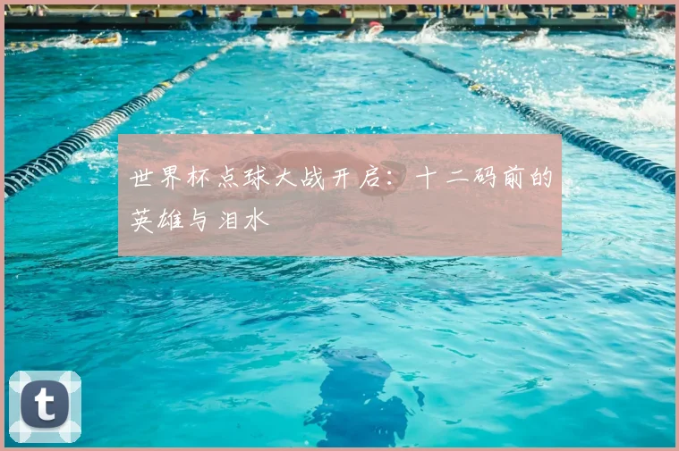 世界杯点球大战开启:十二码前的英雄与泪水
