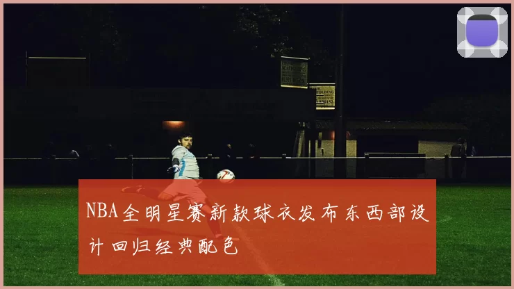 NBA全明星赛新款球衣发布东西部设计回归经典配色