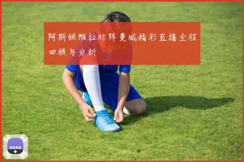 阿斯顿维拉对阵曼城精彩直播全程回顾与分析