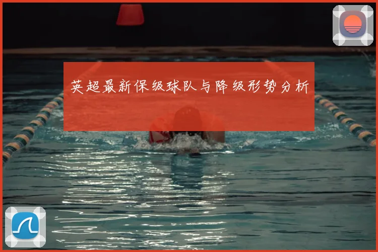 英超最新保级球队与降级形势分析