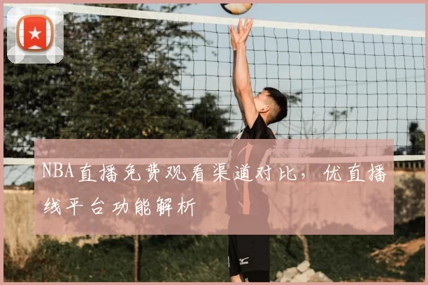 NBA直播免费观看渠道对比，优直播线平台功能解析