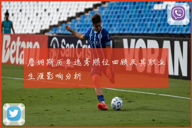 詹姆斯历年选秀顺位回顾及其职业生涯影响分析