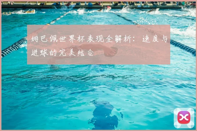 姆巴佩世界杯表现全解析:速度与进球的完美结合