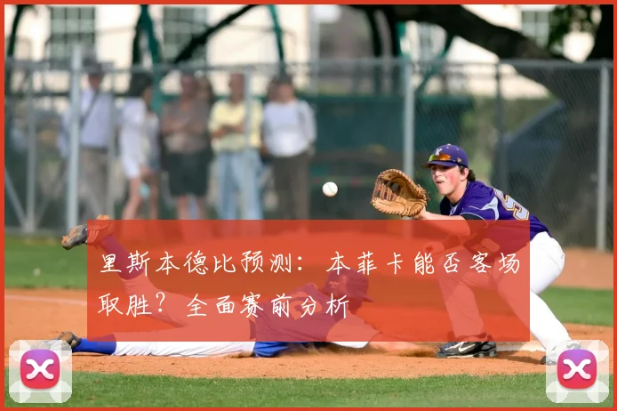 里斯本德比预测:本菲卡能否客场取胜?全面赛前分析