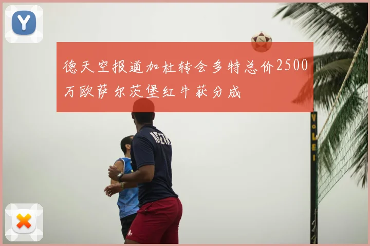 德天空报道加杜转会多特总价2500万欧萨尔茨堡红牛获分成