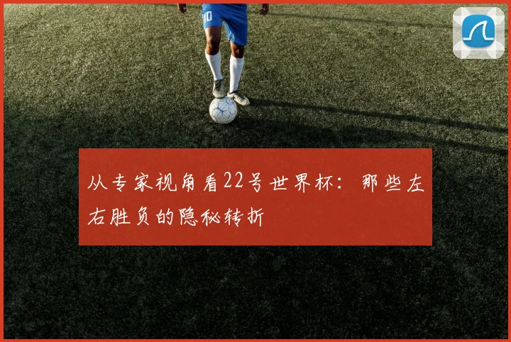 从专家视角看22号世界杯:那些左右胜负的隐秘转折