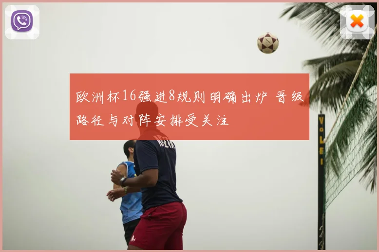 欧洲杯16强进8规则明确出炉 晋级路径与对阵安排受关注