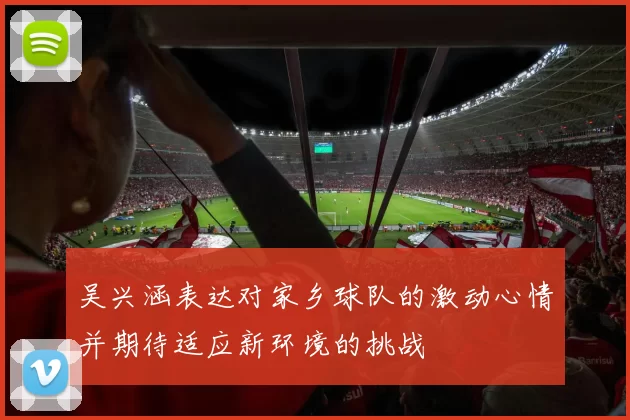吴兴涵表达对家乡球队的激动心情并期待适应新环境的挑战