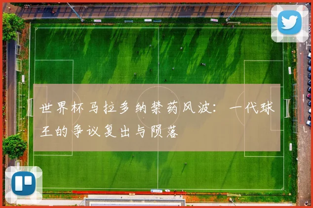 世界杯马拉多纳禁药风波:一代球王的争议复出与陨落
