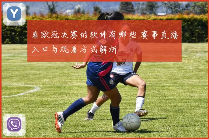 看欧冠决赛的软件有哪些 赛事直播入口与观看方式解析