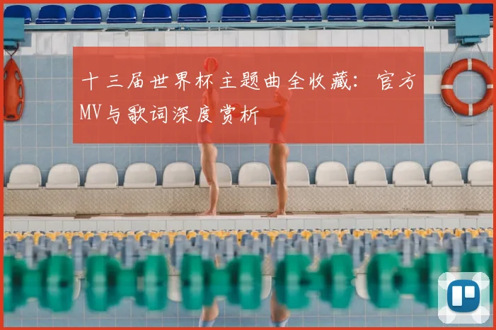 十三届世界杯主题曲全收藏:官方MV与歌词深度赏析