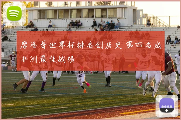 摩洛哥世界杯排名创历史 第四名成非洲最佳战绩
