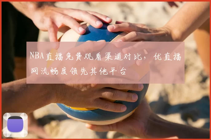 NBA直播免费观看渠道对比，优直播网流畅度领先其他平台