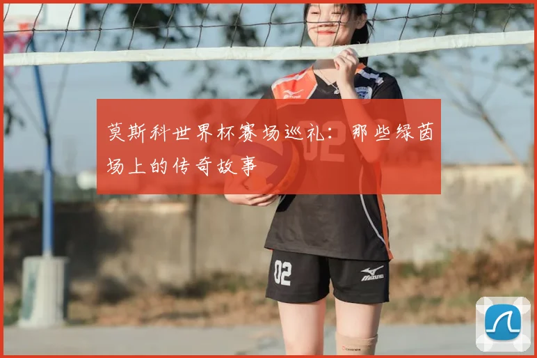 莫斯科世界杯赛场巡礼:那些绿茵场上的传奇故事
