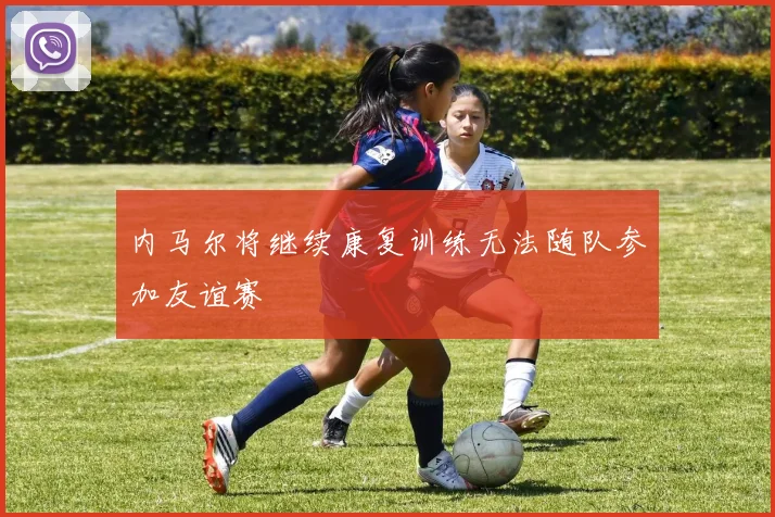 内马尔将继续康复训练无法随队参加友谊赛