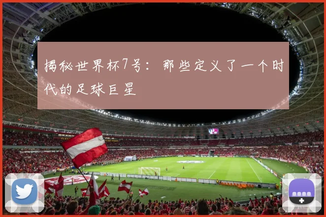 揭秘世界杯7号:那些定义了一个时代的足球巨星