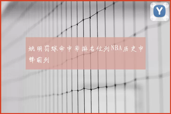姚明罚球命中率排名位列NBA历史中锋前列