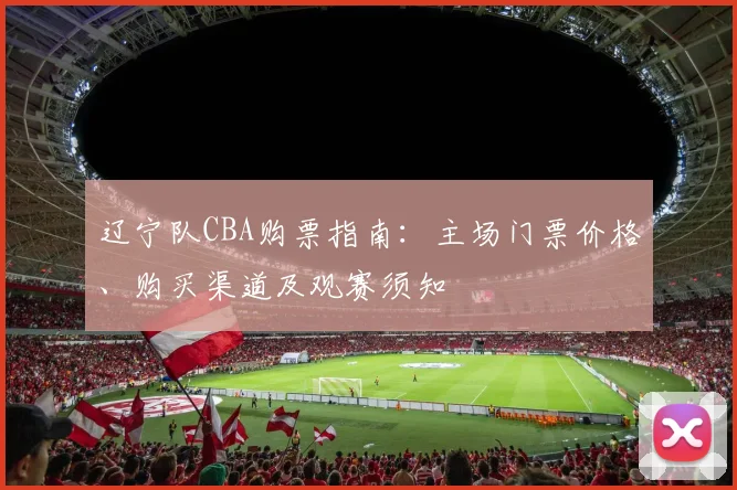 辽宁队CBA购票指南：主场门票价格、购买渠道及观赛须知